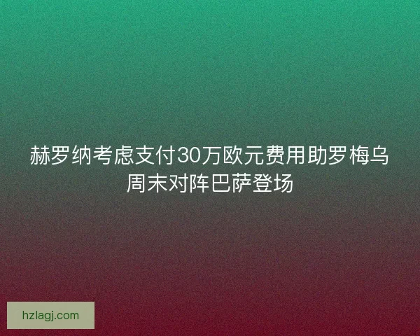 赫罗纳考虑支付30万欧元费用助罗梅乌周末对阵巴萨登场