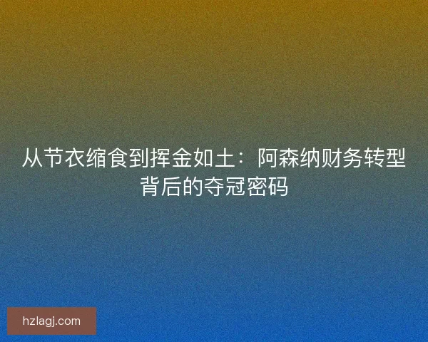从节衣缩食到挥金如土：阿森纳财务转型背后的夺冠密码