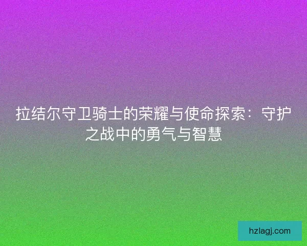 拉结尔守卫骑士的荣耀与使命探索：守护之战中的勇气与智慧