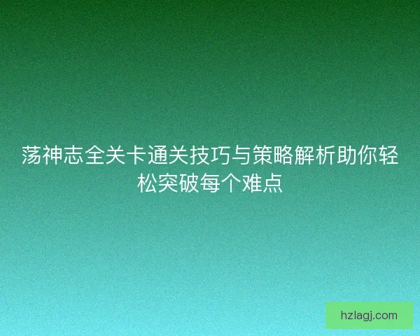 荡神志全关卡通关技巧与策略解析助你轻松突破每个难点