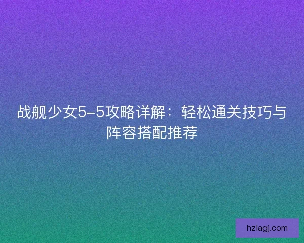 战舰少女5-5攻略详解：轻松通关技巧与阵容搭配推荐