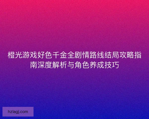 橙光游戏好色千金全剧情路线结局攻略指南深度解析与角色养成技巧