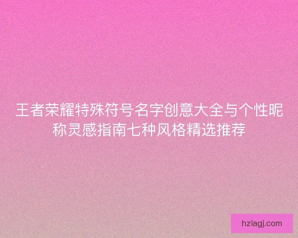 王者荣耀特殊符号名字创意大全与个性昵称灵感指南七种风格精选推荐