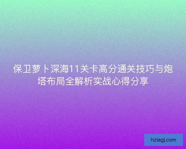 保卫萝卜深海11关卡高分通关技巧与炮塔布局全解析实战心得分享