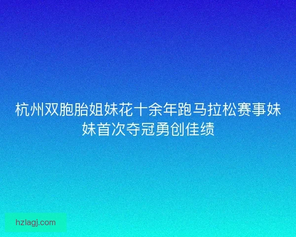 杭州双胞胎姐妹花十余年跑马拉松赛事妹妹首次夺冠勇创佳绩