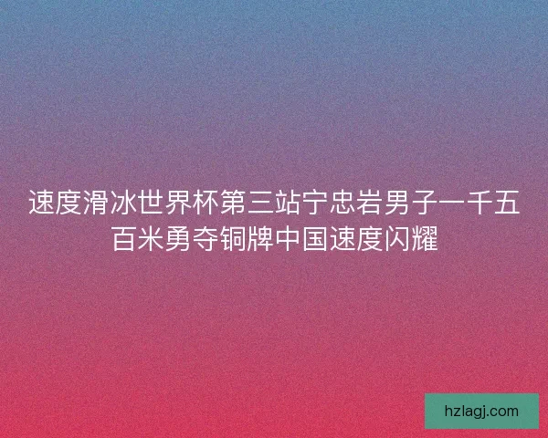 速度滑冰世界杯第三站宁忠岩男子一千五百米勇夺铜牌中国速度闪耀