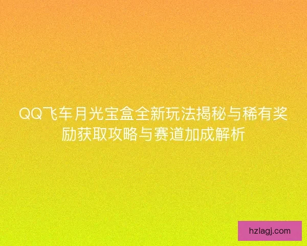 QQ飞车月光宝盒全新玩法揭秘与稀有奖励获取攻略与赛道加成解析