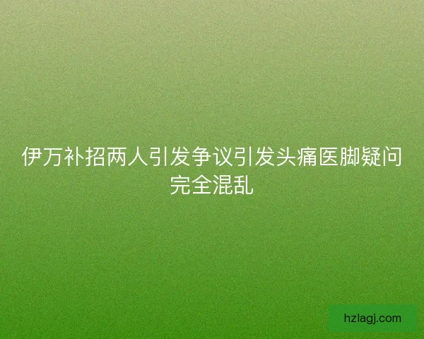 伊万补招两人引发争议引发头痛医脚疑问完全混乱