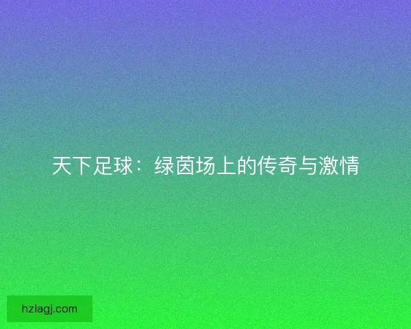 天下足球：绿茵场上的传奇与激情