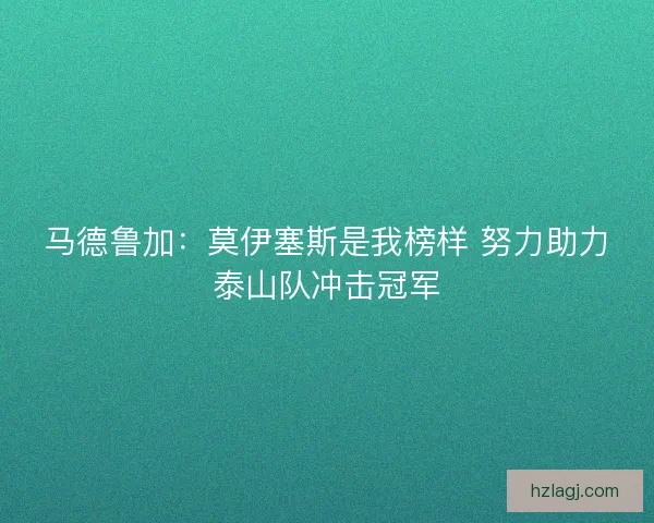 马德鲁加：莫伊塞斯是我榜样 努力助力泰山队冲击冠军