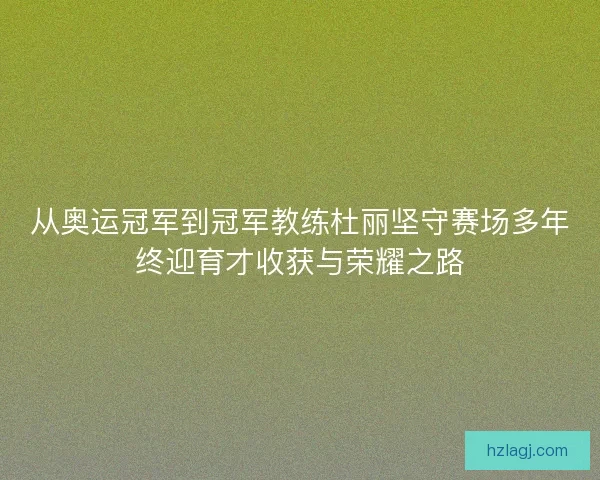 从奥运冠军到冠军教练杜丽坚守赛场多年终迎育才收获与荣耀之路