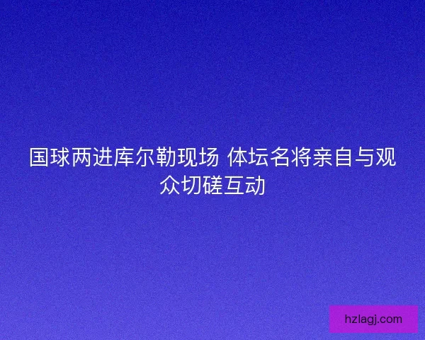 国球两进库尔勒现场 体坛名将亲自与观众切磋互动