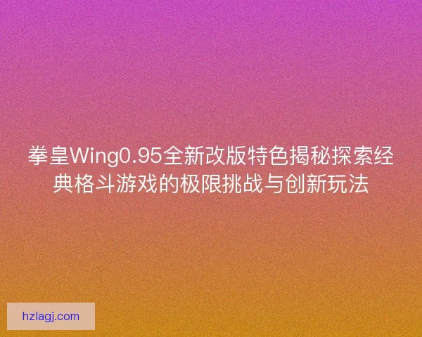 拳皇Wing0.95全新改版特色揭秘探索经典格斗游戏的极限挑战与创新玩法