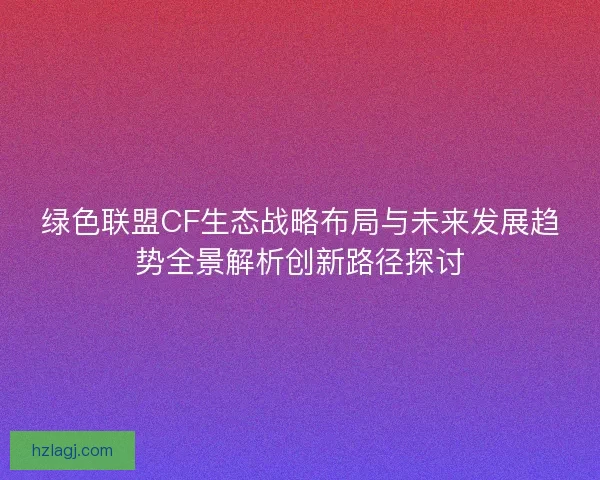 绿色联盟CF生态战略布局与未来发展趋势全景解析创新路径探讨