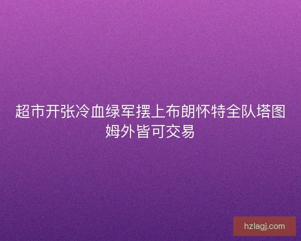 超市开张冷血绿军摆上布朗怀特全队塔图姆外皆可交易