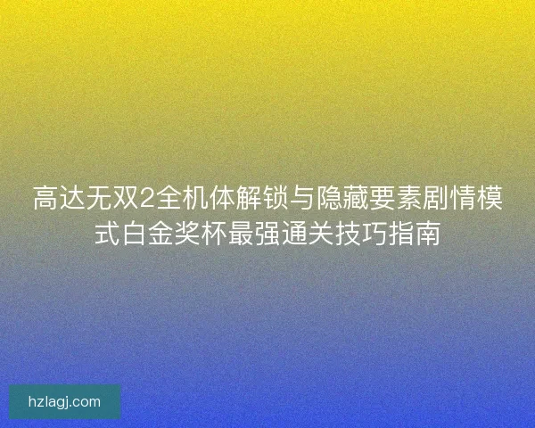 高达无双2全机体解锁与隐藏要素剧情模式白金奖杯最强通关技巧指南