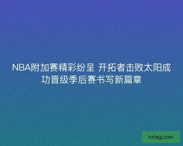 NBA附加赛精彩纷呈 开拓者击败太阳成功晋级季后赛书写新篇章