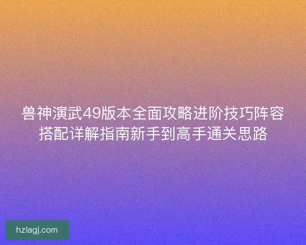 兽神演武49版本全面攻略进阶技巧阵容搭配详解指南新手到高手通关思路