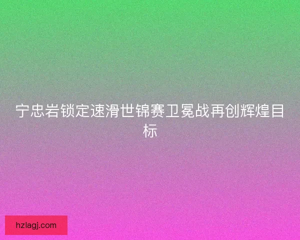 宁忠岩锁定速滑世锦赛卫冕战再创辉煌目标