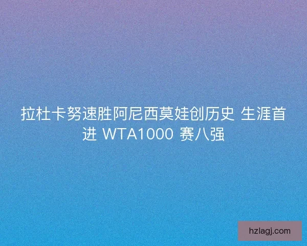 拉杜卡努速胜阿尼西莫娃创历史 生涯首进 WTA1000 赛八强