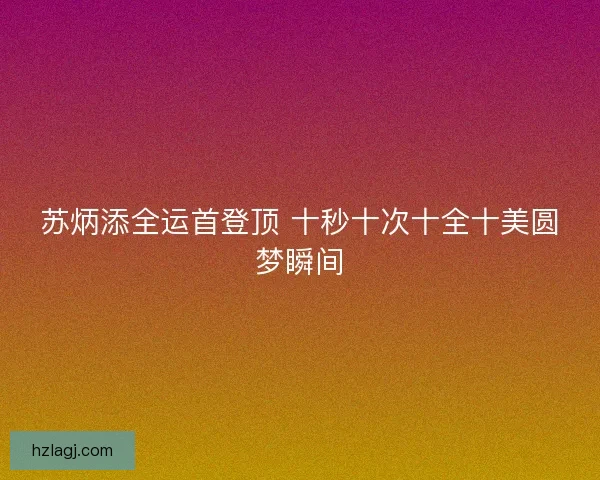 苏炳添全运首登顶 十秒十次十全十美圆梦瞬间