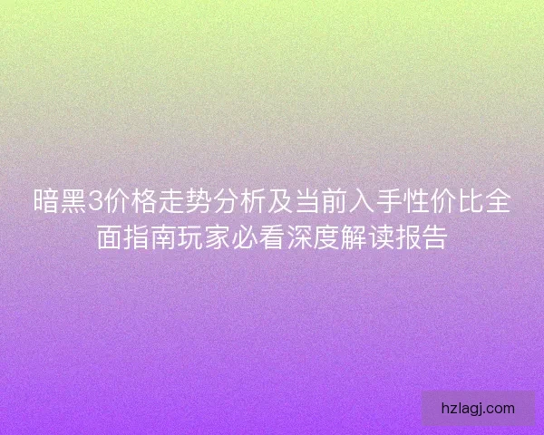 暗黑3价格走势分析及当前入手性价比全面指南玩家必看深度解读报告