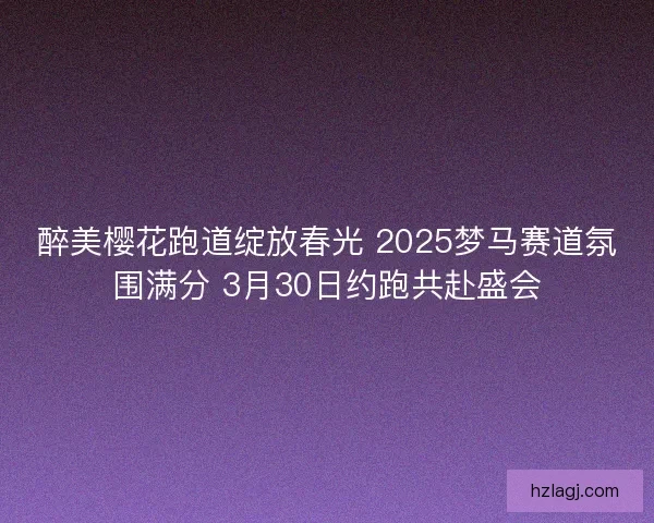 醉美樱花跑道绽放春光 2025梦马赛道氛围满分 3月30日约跑共赴盛会