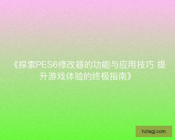 《探索PES6修改器的功能与应用技巧 提升游戏体验的终极指南》