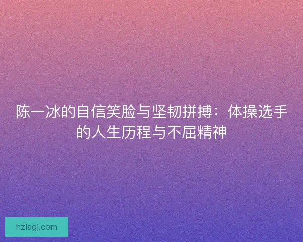 陈一冰的自信笑脸与坚韧拼搏：体操选手的人生历程与不屈精神