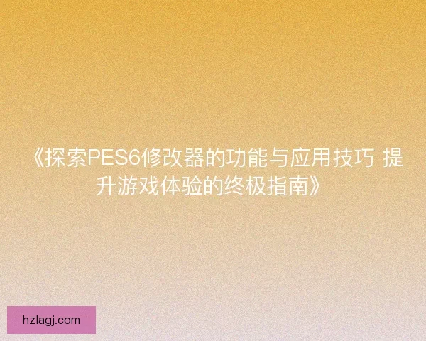 《探索PES6修改器的功能与应用技巧 提升游戏体验的终极指南》