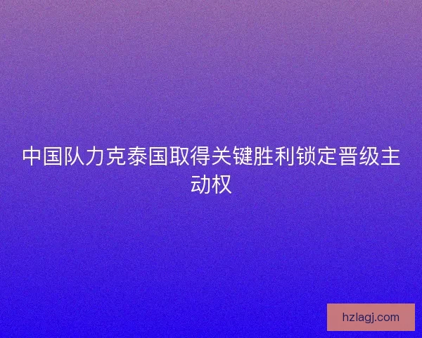 中国队力克泰国取得关键胜利锁定晋级主动权