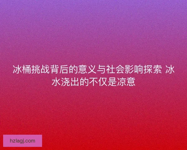 冰桶挑战背后的意义与社会影响探索 冰水浇出的不仅是凉意