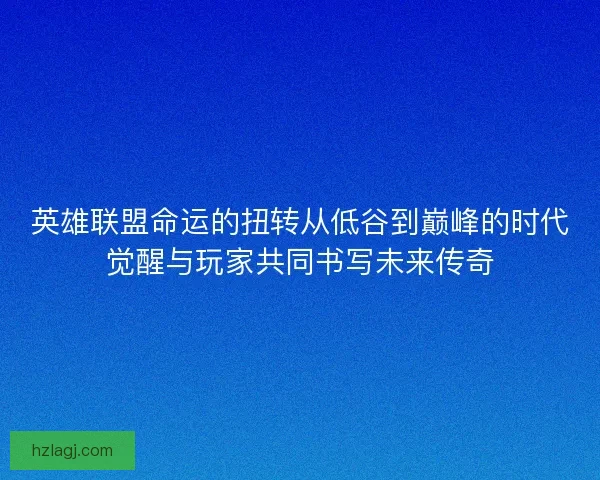 英雄联盟命运的扭转从低谷到巅峰的时代觉醒与玩家共同书写未来传奇