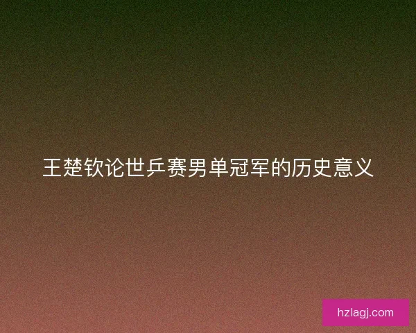 王楚钦论世乒赛男单冠军的历史意义