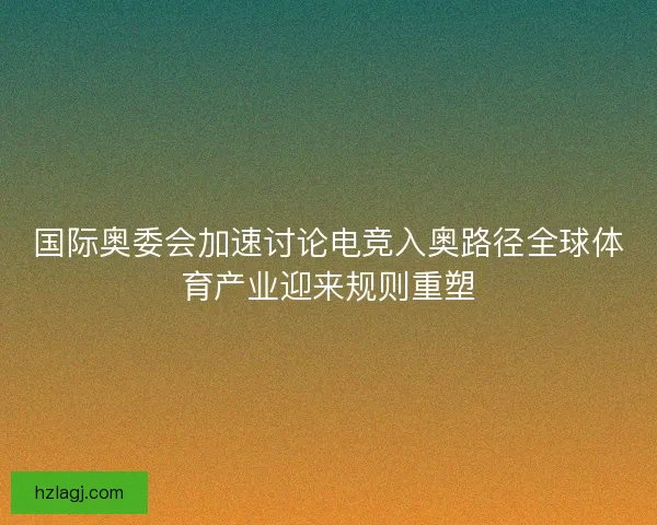 国际奥委会加速讨论电竞入奥路径全球体育产业迎来规则重塑