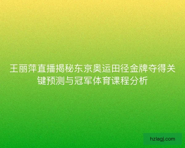 王丽萍直播揭秘东京奥运田径金牌夺得关键预测与冠军体育课程分析