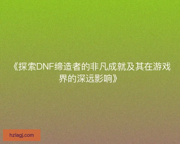 《探索DNF缔造者的非凡成就及其在游戏界的深远影响》