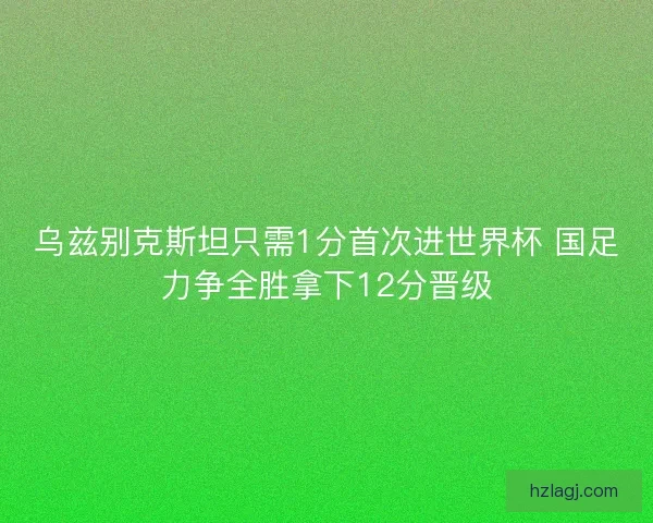乌兹别克斯坦只需1分首次进世界杯 国足力争全胜拿下12分晋级