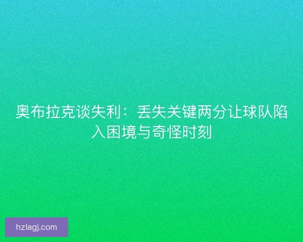 奥布拉克谈失利：丢失关键两分让球队陷入困境与奇怪时刻