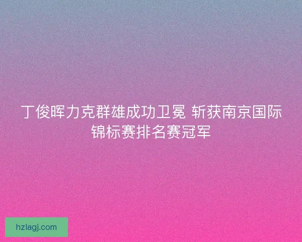 丁俊晖力克群雄成功卫冕 斩获南京国际锦标赛排名赛冠军