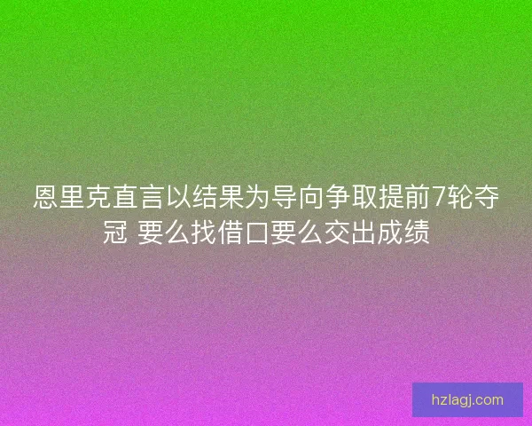 恩里克直言以结果为导向争取提前7轮夺冠 要么找借口要么交出成绩
